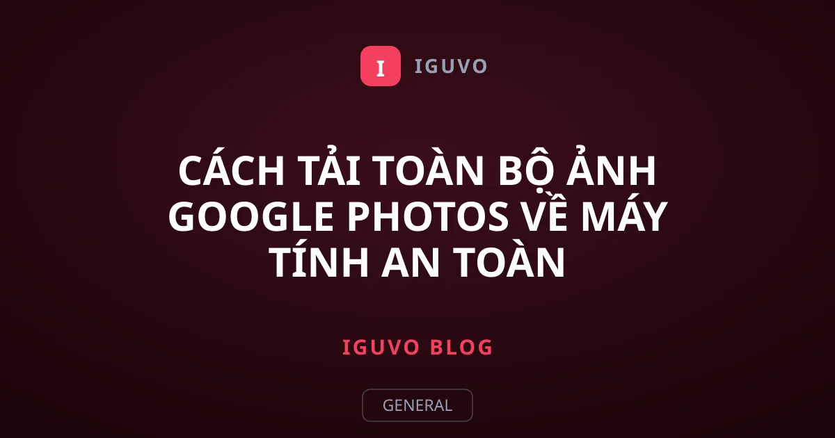Cách tải toàn bộ ảnh Google Photos về máy tính an toàn
