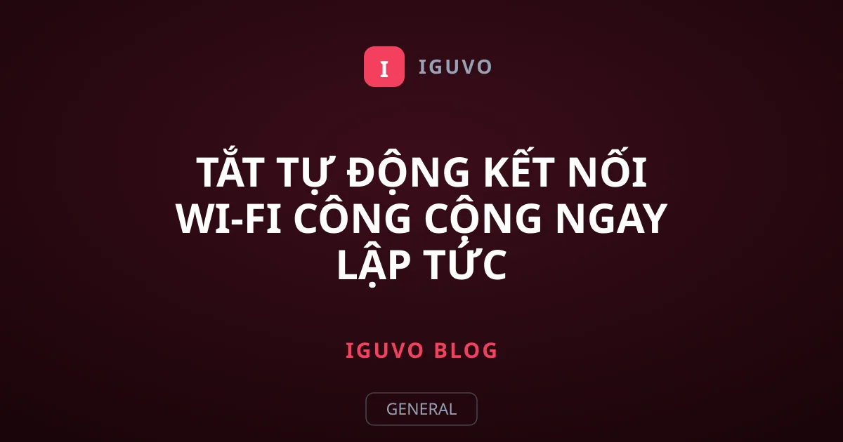 Tắt tự động kết nối Wi-Fi công cộng ngay lập tức